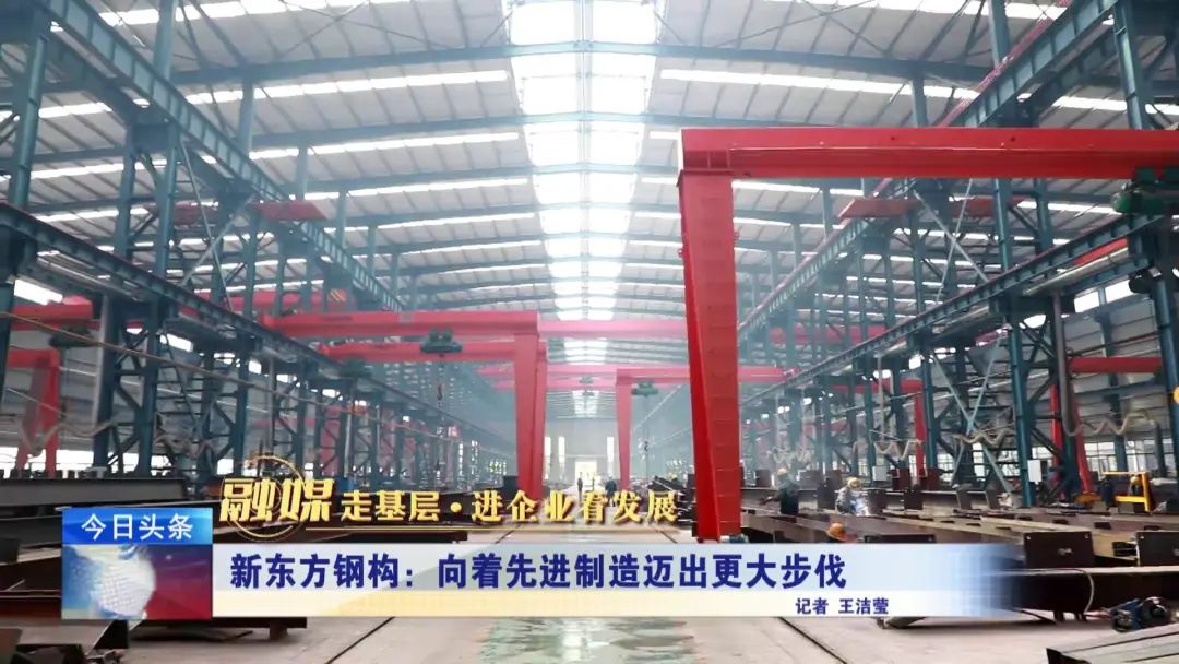 融媒走基層·進企業(yè)看發(fā)展丨新東方鋼構:向著先進制造邁出更大步伐 融媒走基層·進企業(yè)看發(fā)展丨新東方鋼構:向著先進制造邁出更大步伐